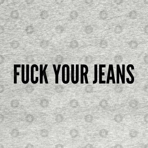 Funny - Fuck Your Jeans - Funny Joke Statement Humor Slogan by sillyslogans